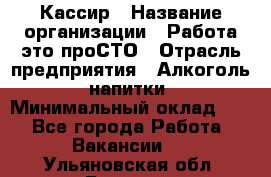 Кассир › Название организации ­ Работа-это проСТО › Отрасль предприятия ­ Алкоголь, напитки › Минимальный оклад ­ 1 - Все города Работа » Вакансии   . Ульяновская обл.,Барыш г.